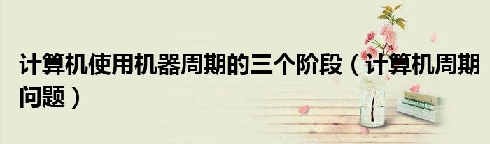 計算機使用機器周期的三個階段（計算機周期問題）