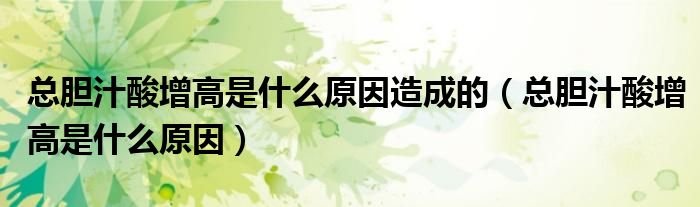 總膽汁酸增高是什么原因造成的（總膽汁酸增高是什么原因）