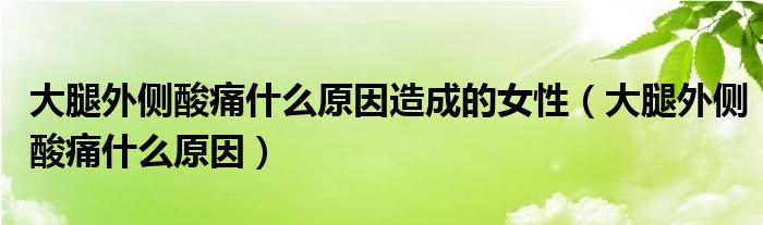 大腿外側(cè)酸痛什么原因造成的女性（大腿外側(cè)酸痛什么原因）