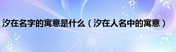 汐在名字的寓意是什么（汐在人名中的寓意）