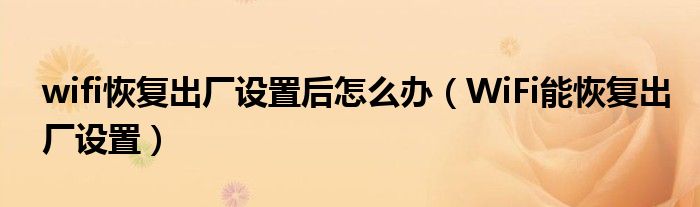 wifi恢復出廠設置后怎么辦（WiFi能恢復出廠設置）