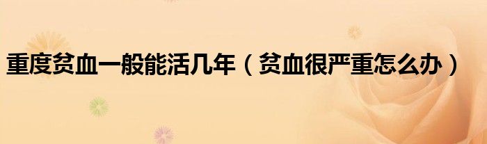 重度貧血一般能活幾年（貧血很嚴(yán)重怎么辦）