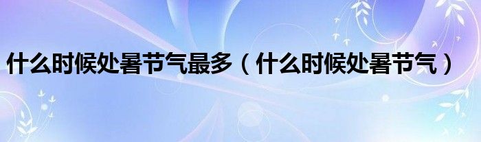 什么時(shí)候處暑節(jié)氣最多（什么時(shí)候處暑節(jié)氣）