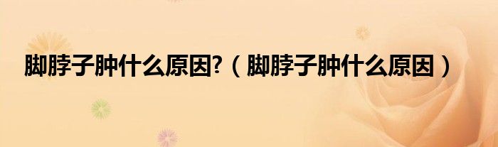 腳脖子腫什么原因?（腳脖子腫什么原因）