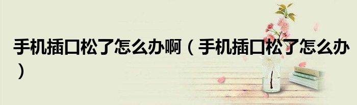 手機插口松了怎么辦?。ㄊ謾C插口松了怎么辦）