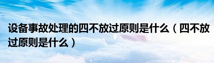 設(shè)備事故處理的四不放過(guò)原則是什么（四不放過(guò)原則是什么）