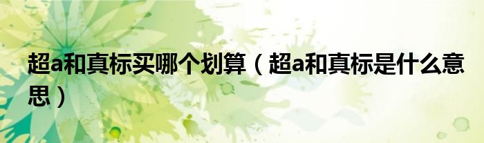 超a和真標(biāo)買哪個劃算（超a和真標(biāo)是什么意思）