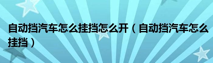 自動擋汽車怎么掛擋怎么開（自動擋汽車怎么掛擋）