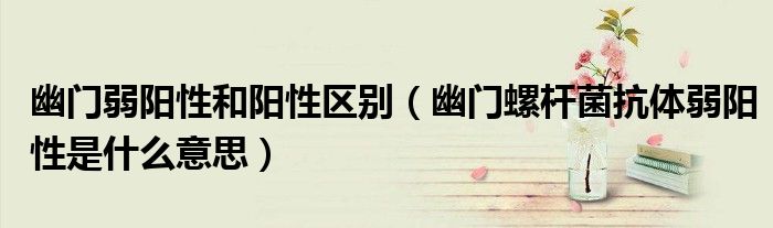 幽門弱陽性和陽性區(qū)別（幽門螺桿菌抗體弱陽性是什么意思）
