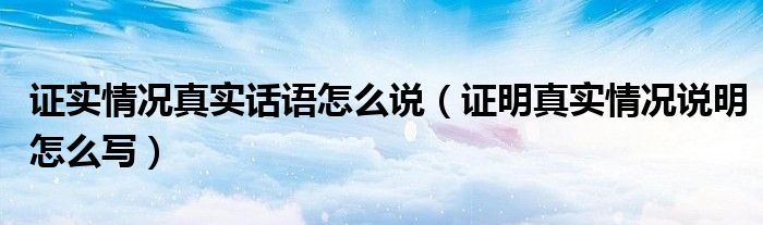 證實(shí)情況真實(shí)話語怎么說（證明真實(shí)情況說明怎么寫）