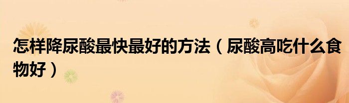 怎樣降尿酸最快最好的方法（尿酸高吃什么食物好）