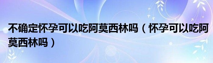 不確定懷孕可以吃阿莫西林嗎（懷孕可以吃阿莫西林嗎）