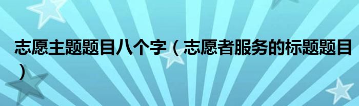 志愿主題題目八個字（志愿者服務的標題題目）