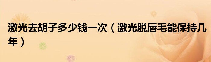 激光去胡子多少錢一次（激光脫唇毛能保持幾年）