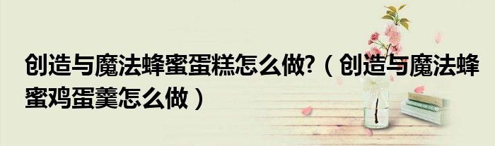 創(chuàng)造與魔法蜂蜜蛋糕怎么做?（創(chuàng)造與魔法蜂蜜雞蛋羹怎么做）
