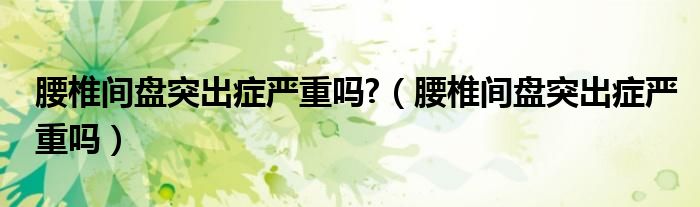 腰椎間盤突出癥嚴(yán)重嗎?（腰椎間盤突出癥嚴(yán)重嗎）