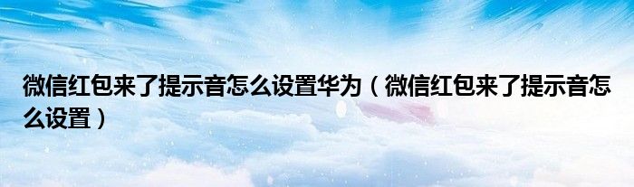 微信紅包來了提示音怎么設(shè)置華為（微信紅包來了提示音怎么設(shè)置）