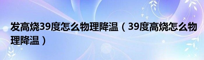 發(fā)高燒39度怎么物理降溫（39度高燒怎么物理降溫）