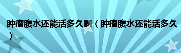 腫瘤腹水還能活多久啊（腫瘤腹水還能活多久）