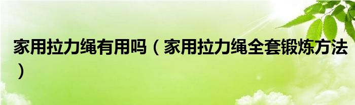 家用拉力繩有用嗎（家用拉力繩全套鍛煉方法）