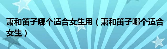 蕭和笛子哪個適合女生用（蕭和笛子哪個適合女生）