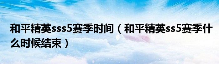 和平精英sss5賽季時(shí)間（和平精英ss5賽季什么時(shí)候結(jié)束）