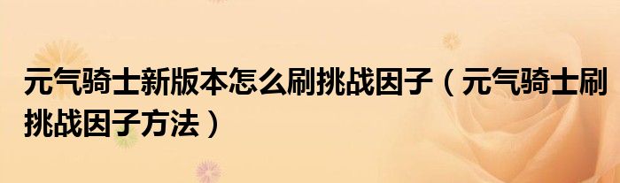 元?dú)怛T士新版本怎么刷挑戰(zhàn)因子（元?dú)怛T士刷挑戰(zhàn)因子方法）