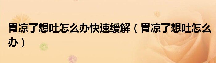 胃涼了想吐怎么辦快速緩解（胃涼了想吐怎么辦）