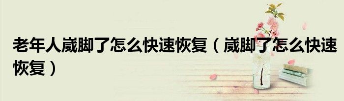 老年人崴腳了怎么快速恢復(fù)（崴腳了怎么快速恢復(fù)）