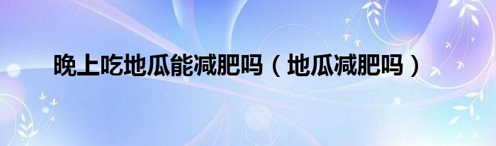 晚上吃地瓜能減肥嗎（地瓜減肥嗎）