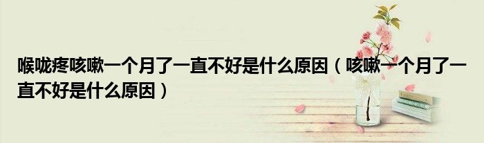 喉嚨疼咳嗽一個(gè)月了一直不好是什么原因（咳嗽一個(gè)月了一直不好是什么原因）