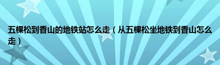 五棵松到香山的地鐵站怎么走（從五棵松坐地鐵到香山怎么走）