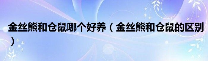 金絲熊和倉鼠哪個(gè)好養(yǎng)（金絲熊和倉鼠的區(qū)別）