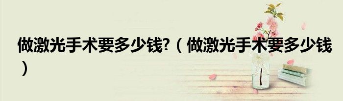 做激光手術(shù)要多少錢?（做激光手術(shù)要多少錢）