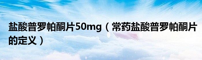 鹽酸普羅帕酮片50mg（常藥鹽酸普羅帕酮片的定義）