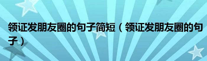 領證發(fā)朋友圈的句子簡短（領證發(fā)朋友圈的句子）