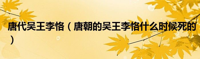 唐代吳王李?。ㄌ瞥膮峭趵钽∈裁磿r(shí)候死的）