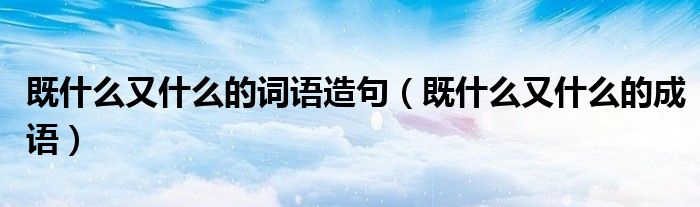 既什么又什么的詞語(yǔ)造句（既什么又什么的成語(yǔ)）