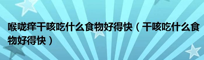 喉嚨癢干咳吃什么食物好得快（干咳吃什么食物好得快）