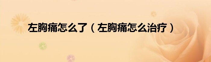 左胸痛怎么了（左胸痛怎么治療）