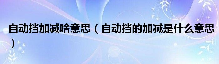 自動(dòng)擋加減啥意思（自動(dòng)擋的加減是什么意思）