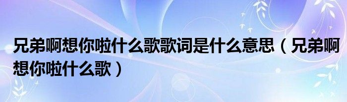 兄弟啊想你啦什么歌歌詞是什么意思（兄弟啊想你啦什么歌）