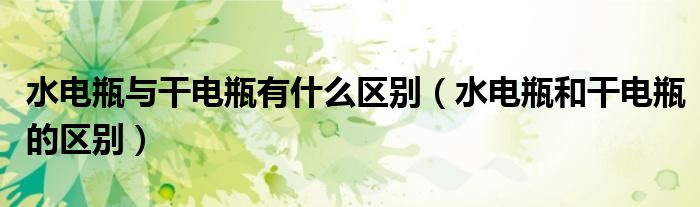 水電瓶與干電瓶有什么區(qū)別（水電瓶和干電瓶的區(qū)別）