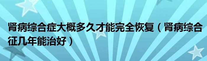 腎病綜合癥大概多久才能完全恢復（腎病綜合征幾年能治好）