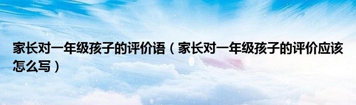 家長(zhǎng)對(duì)一年級(jí)孩子的評(píng)價(jià)語(yǔ)（家長(zhǎng)對(duì)一年級(jí)孩子的評(píng)價(jià)應(yīng)該怎么寫(xiě)）