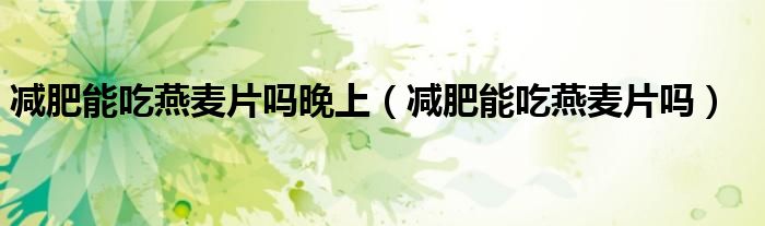 減肥能吃燕麥片嗎晚上（減肥能吃燕麥片嗎）
