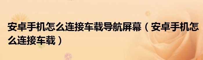 安卓手機(jī)怎么連接車載導(dǎo)航屏幕（安卓手機(jī)怎么連接車載）