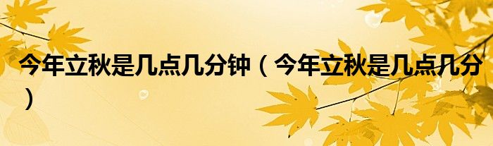 今年立秋是幾點幾分鐘（今年立秋是幾點幾分）