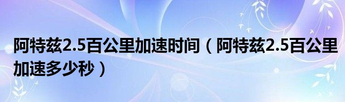 阿特茲2.5百公里加速時(shí)間（阿特茲2.5百公里加速多少秒）