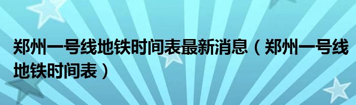 鄭州一號(hào)線地鐵時(shí)間表最新消息（鄭州一號(hào)線地鐵時(shí)間表）